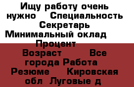 Ищу работу очень нужно! › Специальность ­ Секретарь › Минимальный оклад ­ 50 000 › Процент ­ 30 000 › Возраст ­ 18 - Все города Работа » Резюме   . Кировская обл.,Луговые д.